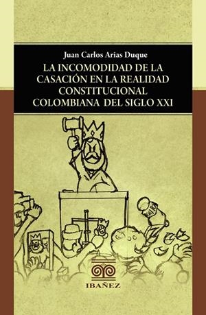 INCOMODIDAD DE LA CASACIÓN EN LA REALIDAD CONSTITUCIONAL COLOMBIANA DEL SIGLO XXI, LA | 9789587913743 | ARIAS DUQUE, JUAN CARLOS