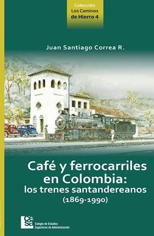 CAFÉ Y FERROCARRILES DE COLOMBIA : LO TRENES SANTANDEREANOS (1869-1990) | 9789588722238 | CORREA RESTREPO, JUAN SANTIAGO