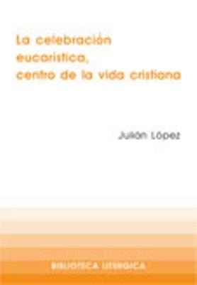 CELEBRACIÓN EUCARÍSTICA, CENTRO DE LA VIDA CRISTIANA, LA | 9788498050684 | LÓPEZ MARTIN, JULIAN