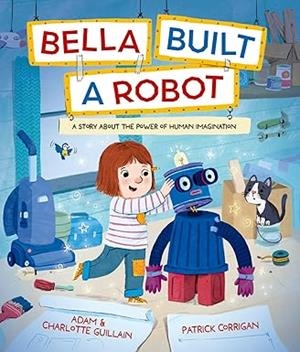 BELLA BUILT A ROBOT | 9781382063890 | GUILLAIN, ADAM / GUILLAIN, CHARLOTTE / CORRIGAN, PATRICK