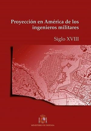 PROYECCIÓN EN AMÉRICA DE LOS INGENIEROS MILITARES. SIGLO XVIII | 9788490911785