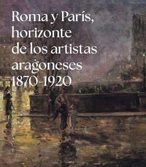 ROMA Y PARÍS, HORIZONTE DE LOS ARTISTAS ARAGONESES (1875-1920) | 9791370141202 | CASTÁN CHOCARRO, ALBERTO / GARCÍA SORIA, MARÍA