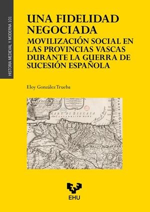 FIDELIDAD NEGOCIADA, UNA. MOVILIZACIÓN SOCIAL EN LAS PROVINCIAS VASCAS DURANTE LA GUERRA DE SUCESIÓN | 9788413197562 | GONZÁEZ TRUEBA, ELOY