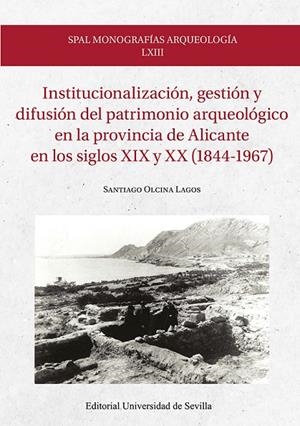 INSTITUCIONALIZACIÓN, GESTIÓN Y DIFUSIÓN DEL PATRIMONIO ARQUEOLÓGICO EN LA PROVINCIA DE ALICANTE EN LOS SIGLOS XIX Y XX (1844-1967) | 9788447226825 | OLCINA LAGOS, SANTIAGO