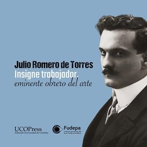 JULIO ROMERO DE TORRES. INSIGNE TRABAJADOR, EMINENTE OBRERO DEL ARTE | 9788499279282