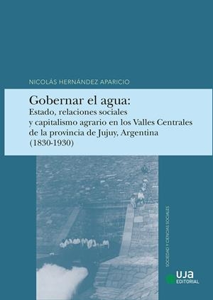 GOBERNAR EL AGUA : ESTADO, RELACIONES SOCIALES Y CAPITALISMO AGRARIO EN LOS VALLES CENTRALES DE LA PROVINCIA DE JULUY, ARGENTINA (1830-1930) | 9788491597261 | HERNÁNDEZ APARICIO, NICOLÁS