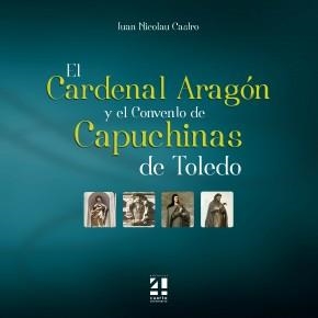 CARDENAL ARAGÓN Y EL CONVENTO DE CAPUCHINAS DE TOLEDO, EL | 9788494266904 | CASTRO, JUAN NICOLAU