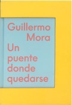 GUILLERMO MORA. UN PUENTE DONDE QUEDARSE | 9788412394948 | OGEA, PIA