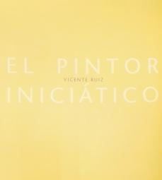 PINTOR INICIÁTICO, EL. VICENTE RUIZ | 9788496898158 | ISABEL TEJEDA Y MARTÍN PÁEZ