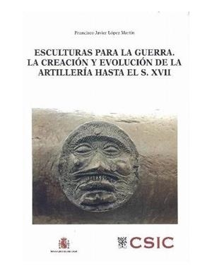 ESCULTURAS PARA LA GUERRA. LA CREACIÓN Y EVOLUCIÓN DE LA ARTILLERÍA DESDE SUS COMIENZOS HASTA FINALES DEL SIGLO XVII | 9788400094164 | LÓPEZ MARTÍN, FRANCISCO JAVIER