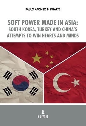 SOFT POWER MADE IN ASIA : SOUTH KOREA, TURKEY AND CHINA’S ATTEMPTS TO WIN HEARTS AND MINDS | 9789895861729 | B. DUARTE, PAULO AFONSO