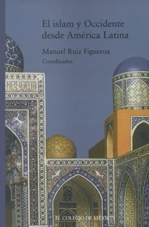 ISLÁM Y OCCIDENTE DESDE AMÉRICA LATINA, EL | 9789681212674 | RUIZ FIGUEROA, MANUEL