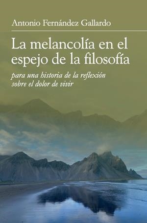 MELANCOLÍA EN EL ESPEJO DE LA FILOSOFÍA PARA UNA HISTORIA DE LA REFLEXIÓN SOBRE EL DOLOR DE VIVIR, LA | 9788433877444 | FERNÁNDEZ GALLARDO, ANTONIO