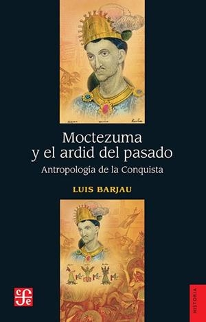 MOCTEZUMA Y EL ARDID DEL PASADO. ANTROPOLOGIA DE LA CONQUISTA | 9786071690791 | BARJAU, LUIS